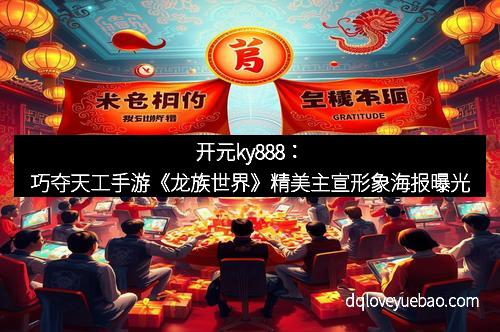开元ky888：巧夺天工手游《龙族世界》精美主宣形象海报曝光